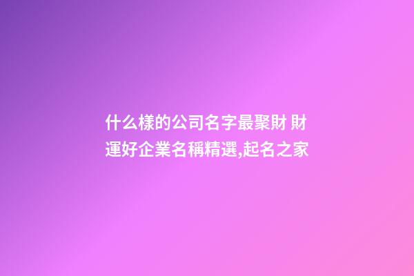 什么樣的公司名字最聚財 財運好企業名稱精選,起名之家